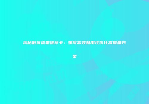 揭秘低价流量推荐卡：如何高效利用性价比高流量方案