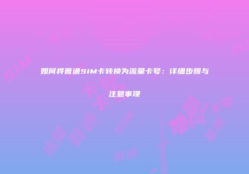 如何将普通SIM卡转换为流量卡号：详细步骤与注意事项