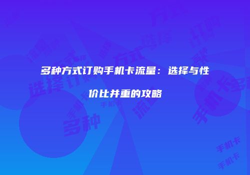 多种方式订购手机卡流量:选择与性价比并重的攻略