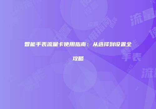 智能手表流量卡使用指南：从选择到设置全攻略