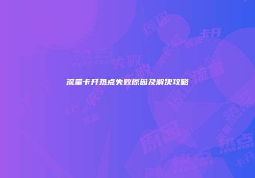 流量卡开热点失败原因及解决攻略