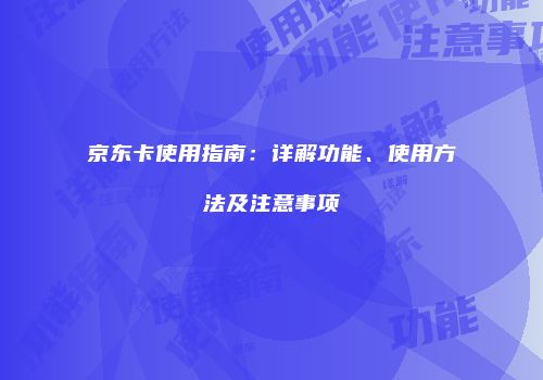 京东卡使用指南:详解功能、使用方法及注意事项