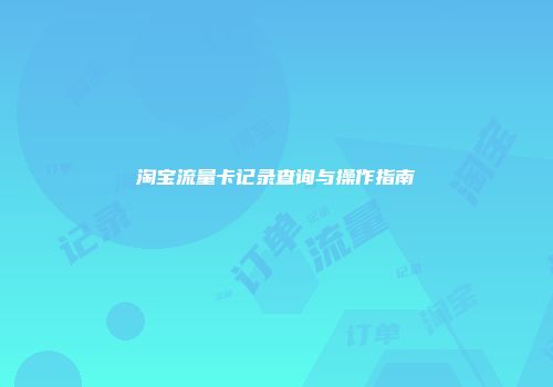 淘宝流量卡记录查询与操作指南