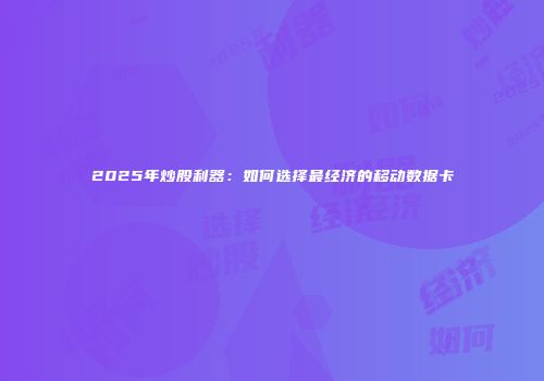 2025年炒股利器：如何选择最经济的移动数据卡