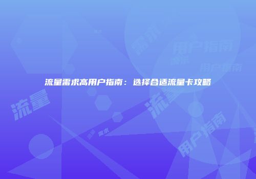 流量需求高用户指南:选择合适流量卡攻略