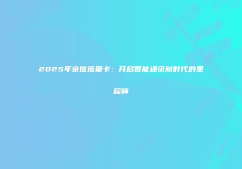 2025年京信流量卡：开启智能通讯新时代的里程碑