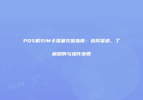POS机SIM卡流量充值指南:选择渠道、了解规则与操作步骤