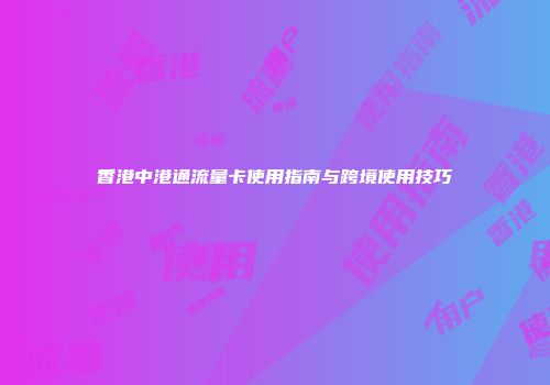 香港中港通流量卡使用指南与跨境使用技巧