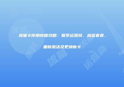流量卡停用恢复攻略:联系运营商、检查套餐、重新激活及更换新卡