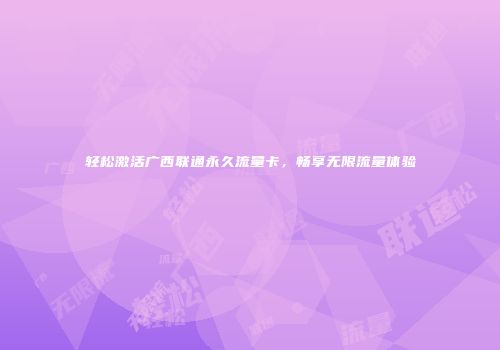 轻松激活广西联通永久流量卡,畅享无限流量体验