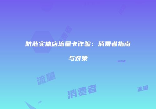 防范实体店流量卡诈骗：消费者指南与对策