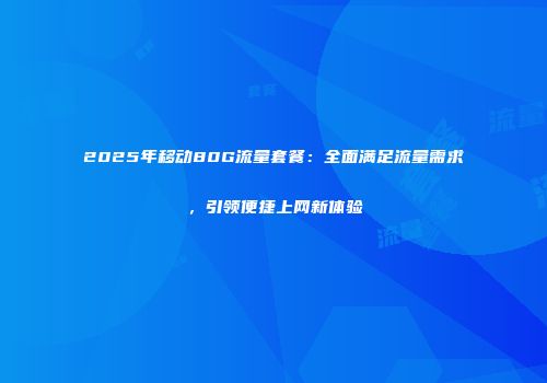 2025年移动80G流量套餐:全面满足流量需求,引领便捷上网新体验