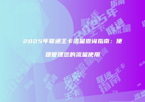 2025年联通王卡流量查询指南：便捷管理您的流量使用