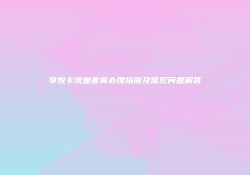 享悦卡流量套餐办理指南及常见问题解答