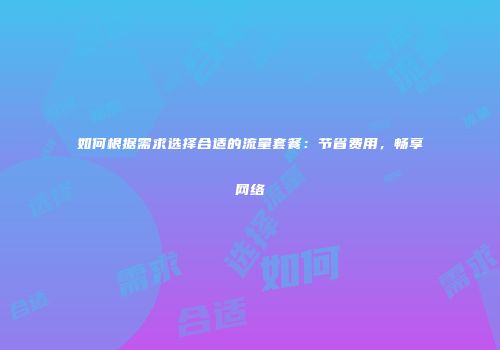 如何根据需求选择合适的流量套餐:节省费用,畅享网络