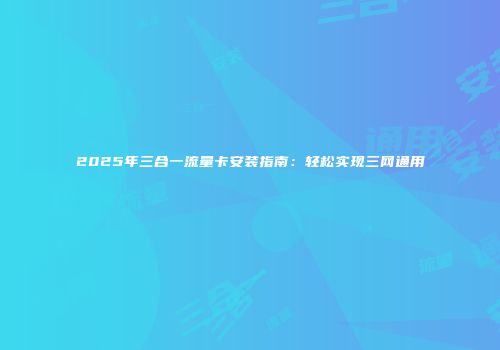 2025年三合一流量卡安装指南：轻松实现三网通用
