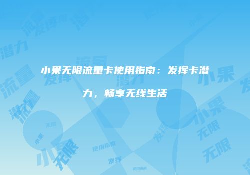 小果无限流量卡使用指南：发挥卡潜力，畅享无线生活