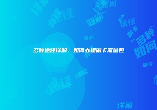 多种途径详解：如何办理副卡流量包