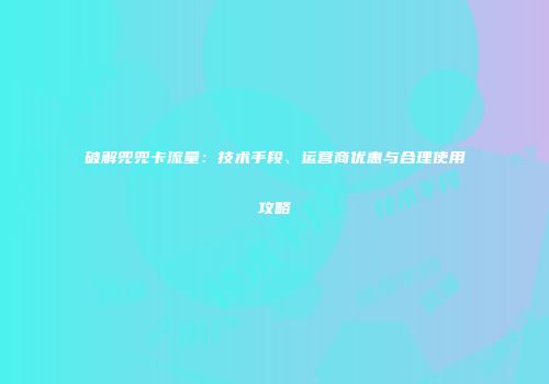 破解兜兜卡流量:技术手段、运营商优惠与合理使用攻略