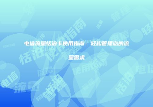 电信流量恬泊卡使用指南:轻松管理您的流量需求