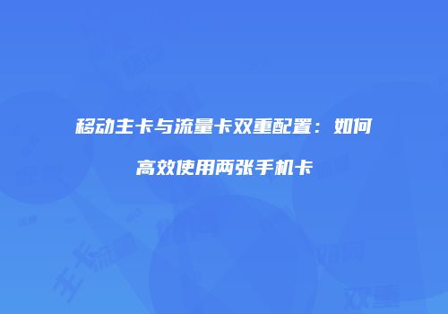 移动主卡与流量卡双重配置：如何高效使用两张手机卡