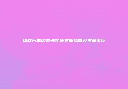 福特汽车流量卡在线充值指南及注意事项