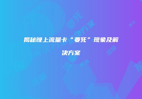 揭秘晚上流量卡“要死”现象及解决方案