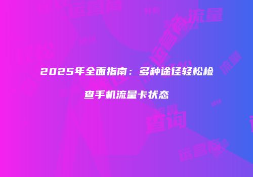 2025年全面指南:多种途径轻松检查手机流量卡状态