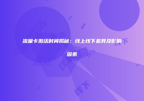 流量卡激活时间揭秘:线上线下差异及影响因素