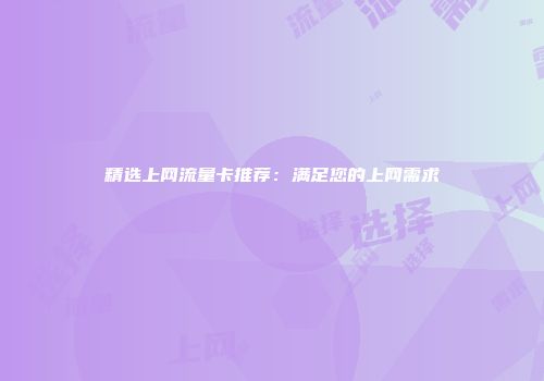 精选上网流量卡推荐：满足您的上网需求
