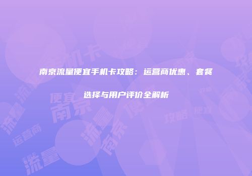南京流量便宜手机卡攻略：运营商优惠、套餐选择与用户评价全解析