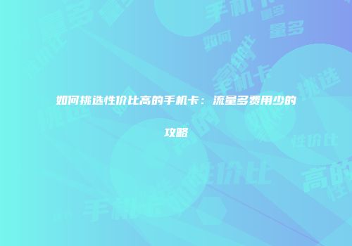如何挑选性价比高的手机卡:流量多费用少的攻略