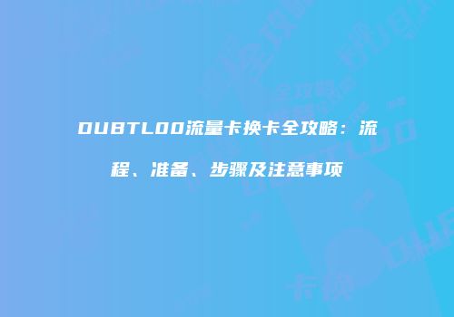 DUBTL00流量卡换卡全攻略:流程、准备、步骤及注意事项