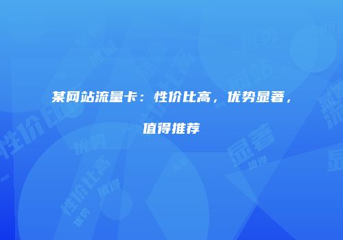 某网站流量卡:性价比高,优势显著,值得推荐