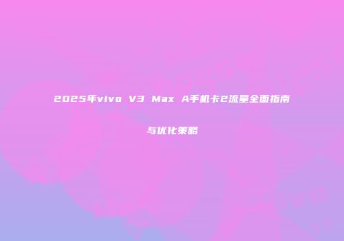 2025年vivo V3 Max A手机卡2流量全面指南与优化策略