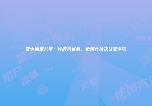号卡流量共享:详解其优势、使用方法及注意事项