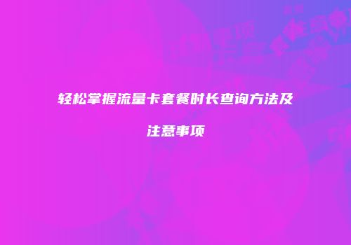 轻松掌握流量卡套餐时长查询方法及注意事项