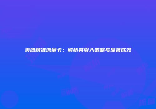 美团精准流量卡:解析其引入策略与显著成效