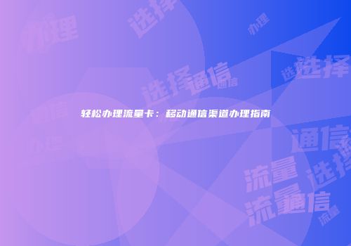 轻松办理流量卡:移动通信渠道办理指南