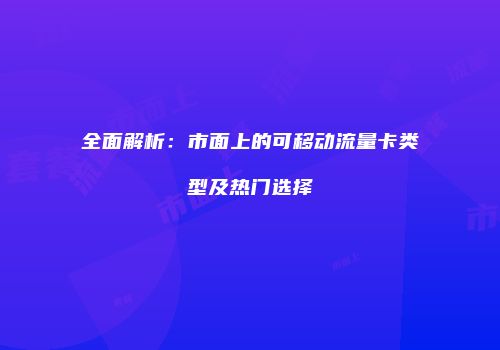 全面解析:市面上的可移动流量卡类型及热门选择
