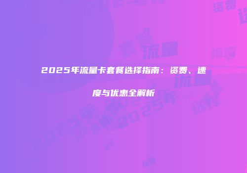 2025年流量卡套餐选择指南:资费、速度与优惠全解析