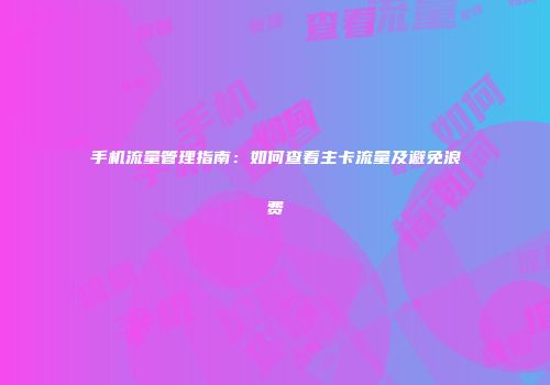 手机流量管理指南:如何查看主卡流量及避免浪费