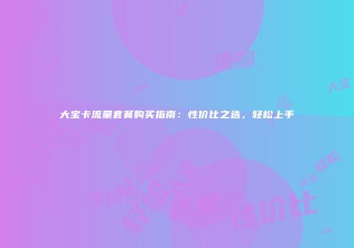 大宝卡流量套餐购买指南:性价比之选,轻松上手
