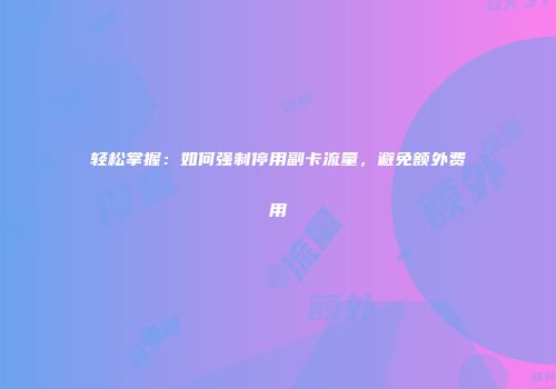 轻松掌握：如何强制停用副卡流量，避免额外费用