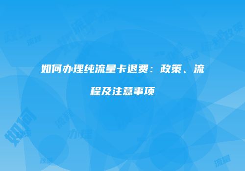如何办理纯流量卡退费:政策、流程及注意事项