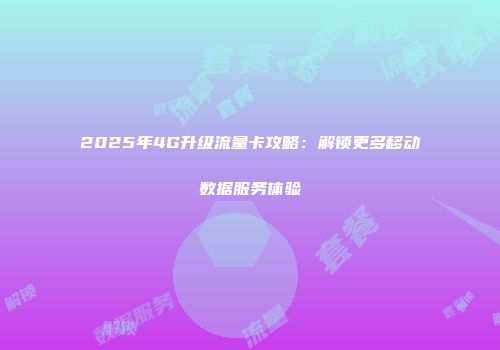 2025年4G升级流量卡攻略：解锁更多移动数据服务体验