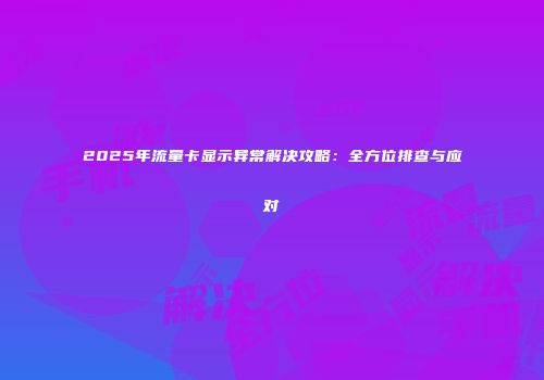 2025年流量卡显示异常解决攻略:全方位排查与应对