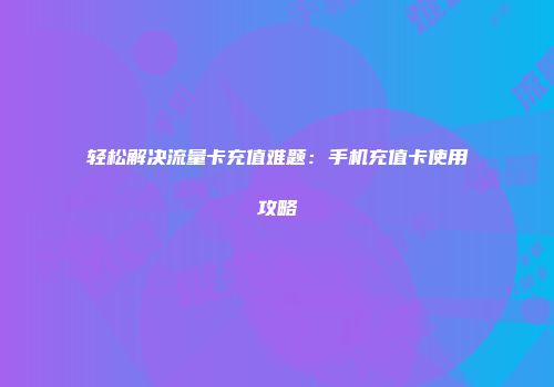 轻松解决流量卡充值难题：手机充值卡使用攻略