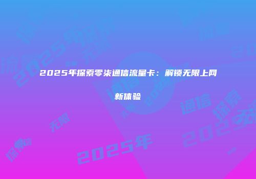 2025年探索零柒通信流量卡:解锁无限上网新体验