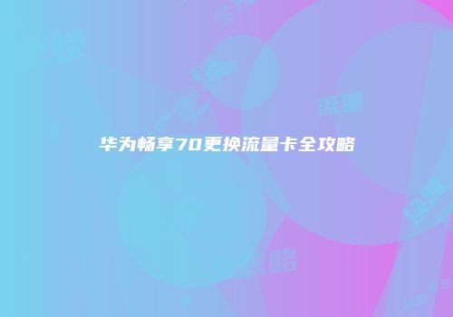 华为畅享70更换流量卡全攻略